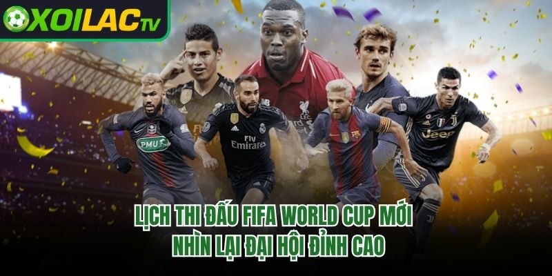 Lịch Thi Đấu FIFA World Cup Mới – Nhìn Lại Đại Hội Đỉnh Cao