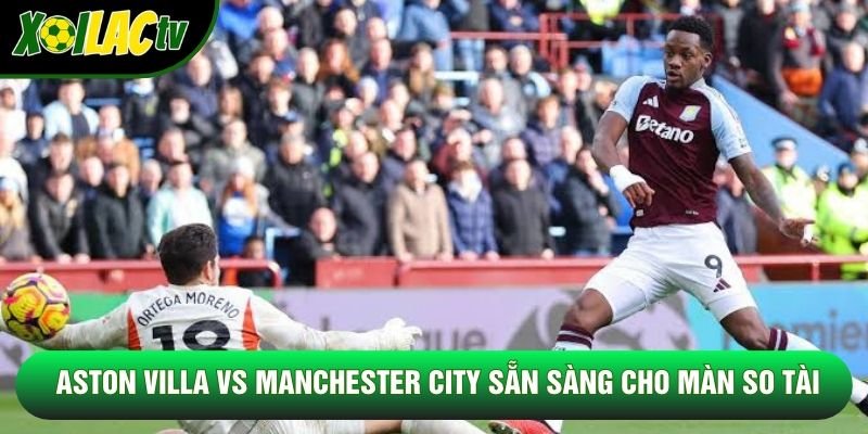 Aston Villa vs Manchester City sẵn sàng cho màn so tài