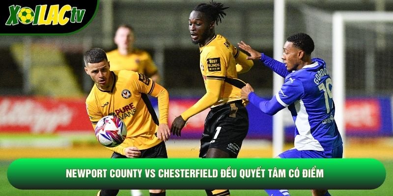 Newport County vs Chesterfield đều quyết tâm có điểm