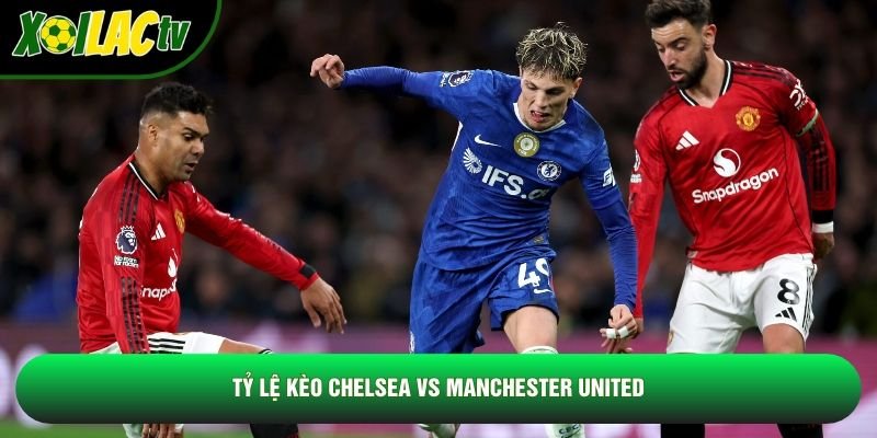 Tỷ lệ kèo Chelsea vs Manchester United